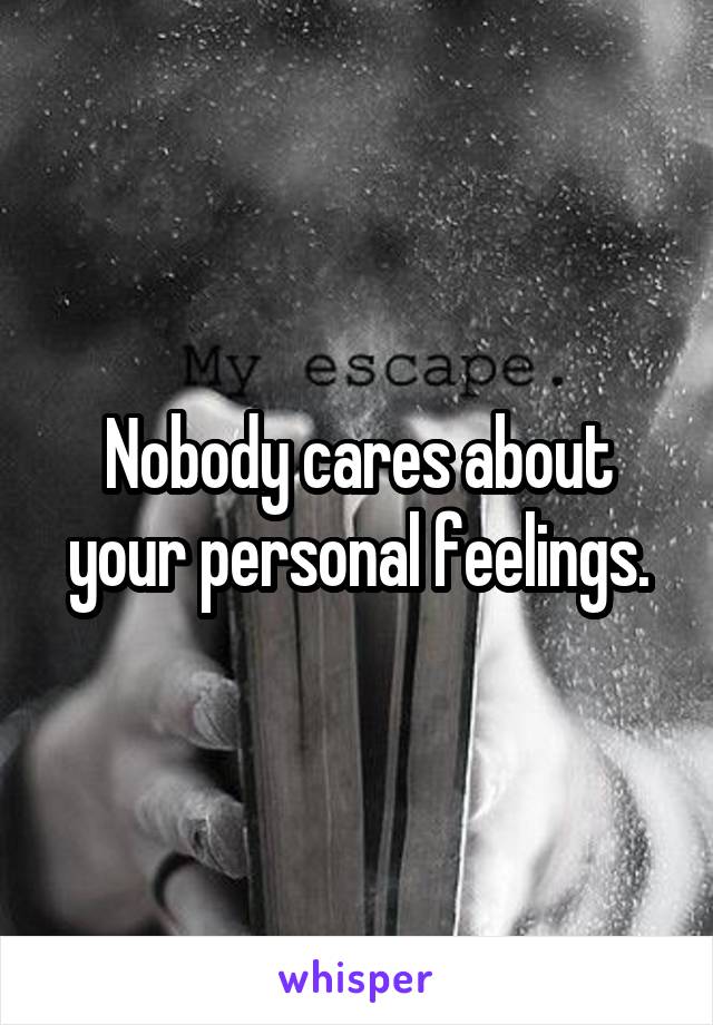 Nobody cares about your personal feelings.