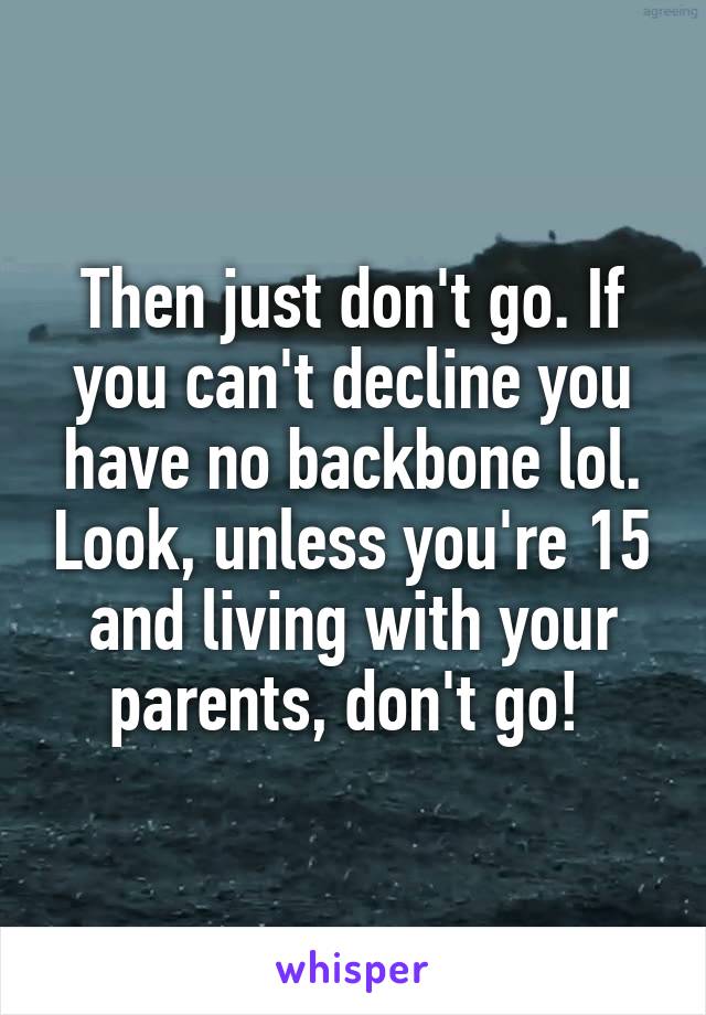 Then just don't go. If you can't decline you have no backbone lol. Look, unless you're 15 and living with your parents, don't go! 