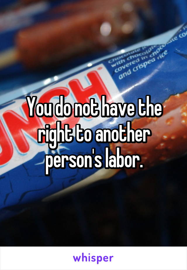 You do not have the right to another person's labor.