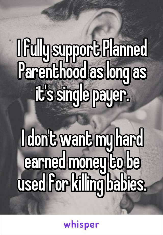 I fully support Planned Parenthood as long as it's single payer.

I don't want my hard earned money to be used for killing babies.