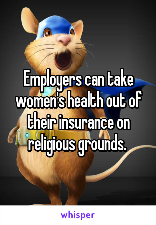 Employers can take women's health out of their insurance on religious grounds. 