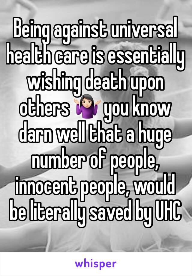 Being against universal health care is essentially wishing death upon others 🤷🏻‍♀️ you know darn well that a huge number of people, innocent people, would be literally saved by UHC