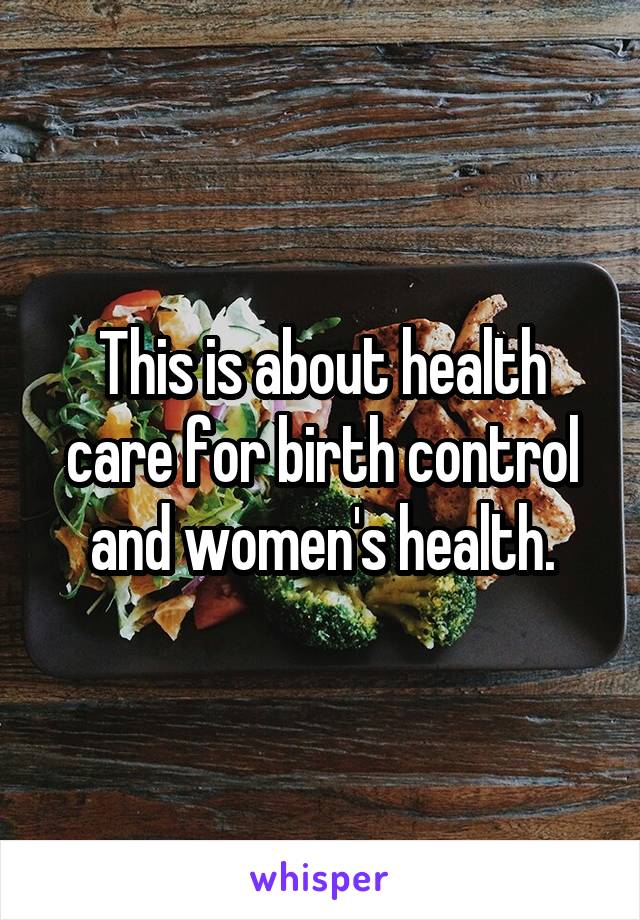 This is about health care for birth control and women's health.