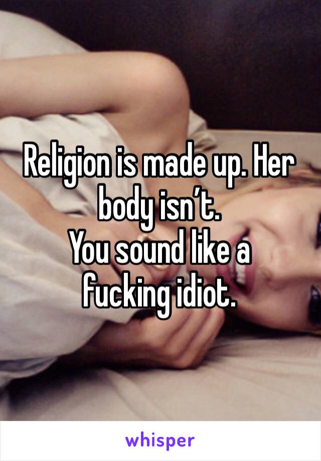 Religion is made up. Her body isn’t. 
You sound like a fucking idiot.