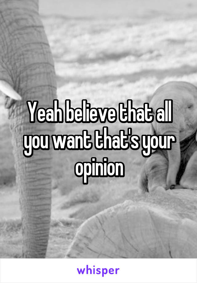 Yeah believe that all you want that's your opinion