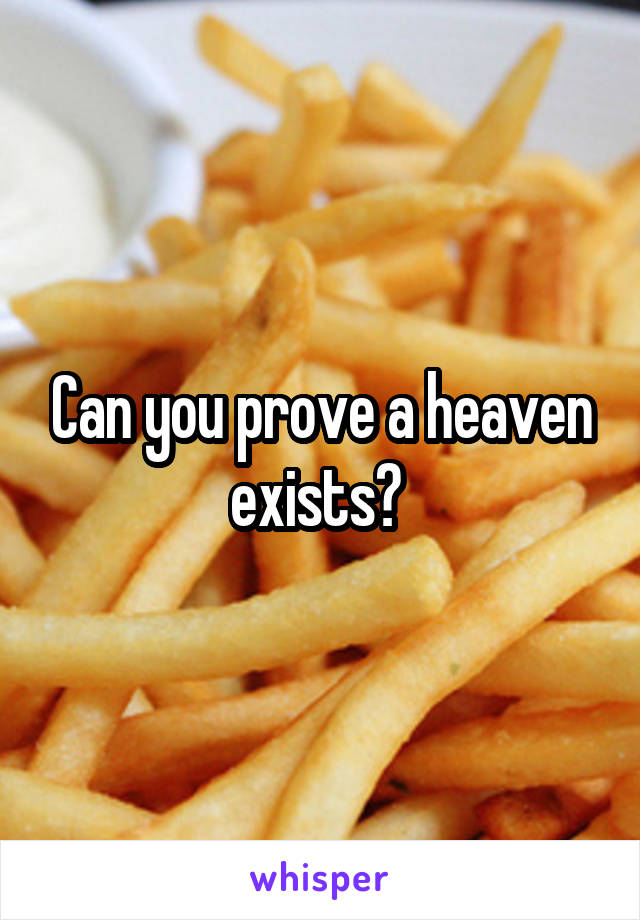 Can you prove a heaven exists? 