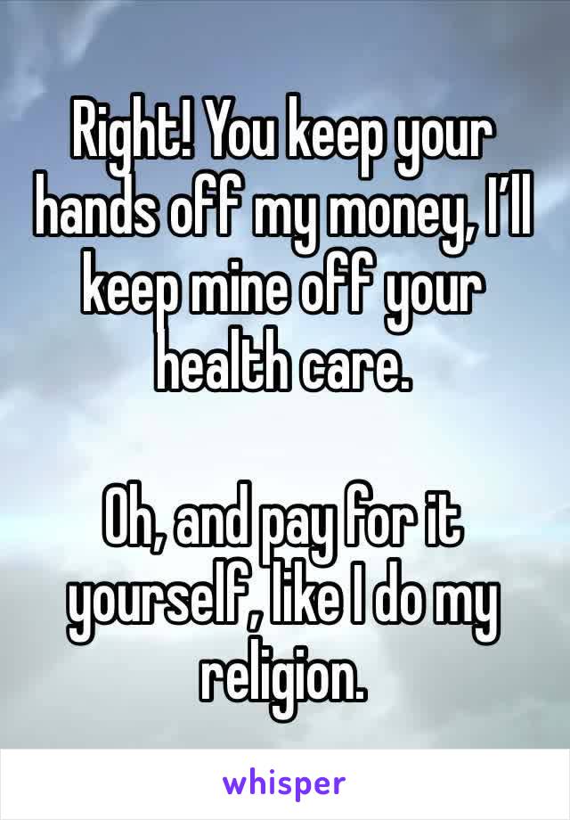 Right! You keep your hands off my money, I’ll keep mine off your health care.

Oh, and pay for it yourself, like I do my religion.