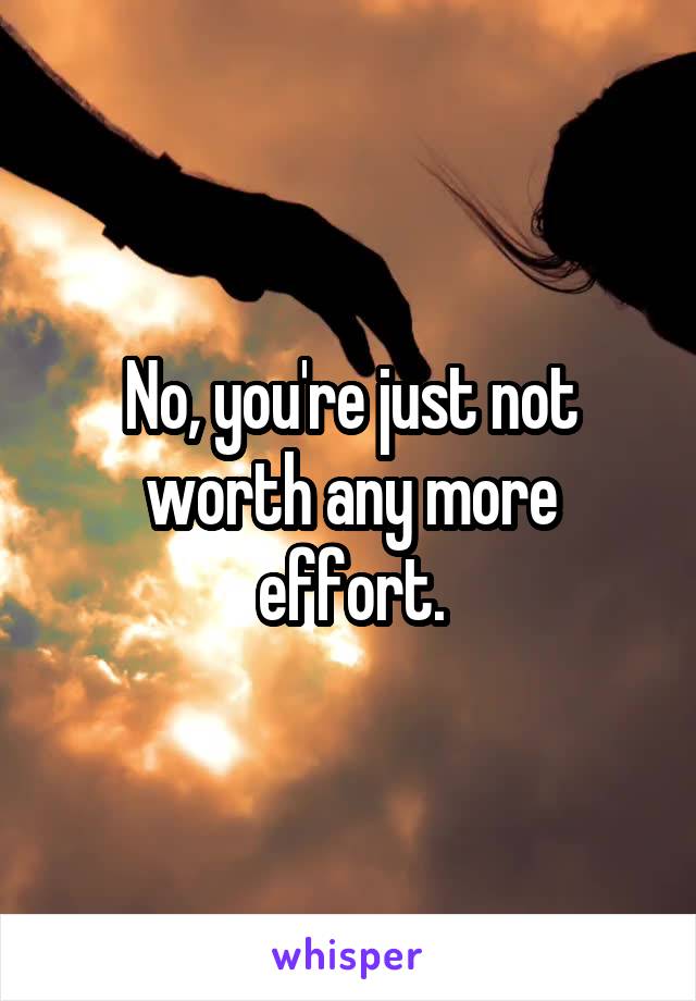 No, you're just not worth any more effort.