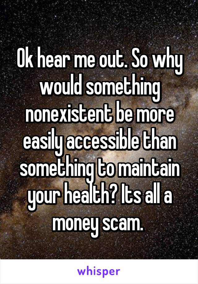 Ok hear me out. So why would something nonexistent be more easily accessible than something to maintain your health? Its all a money scam. 