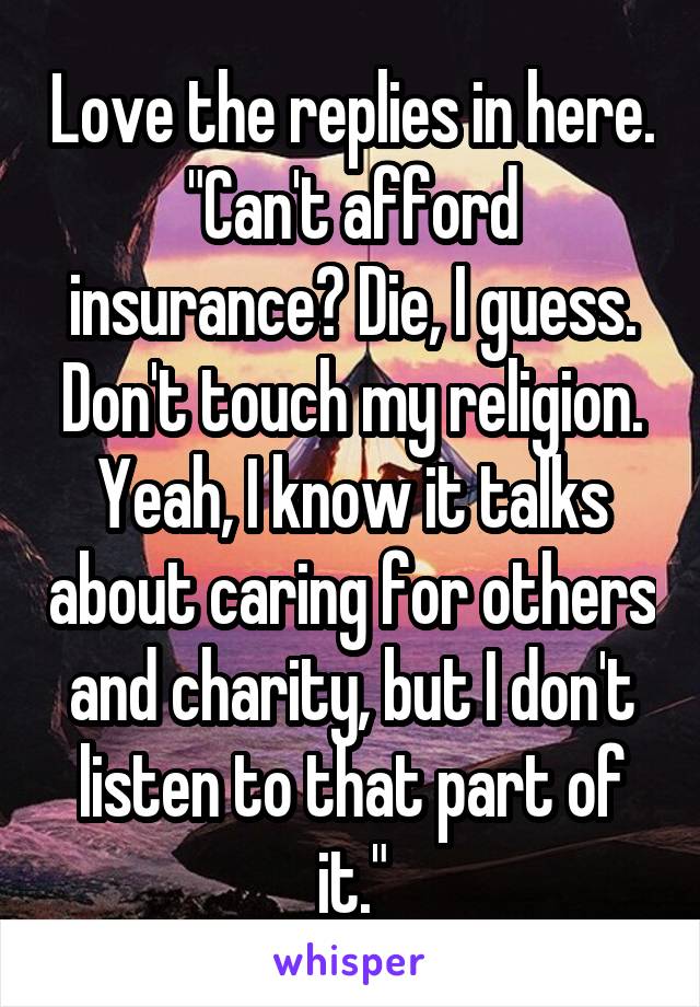 Love the replies in here. "Can't afford insurance? Die, I guess. Don't touch my religion. Yeah, I know it talks about caring for others and charity, but I don't listen to that part of it."