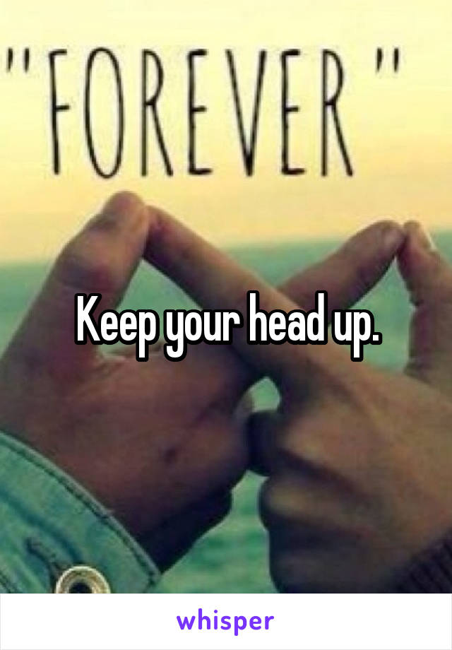 Keep your head up.