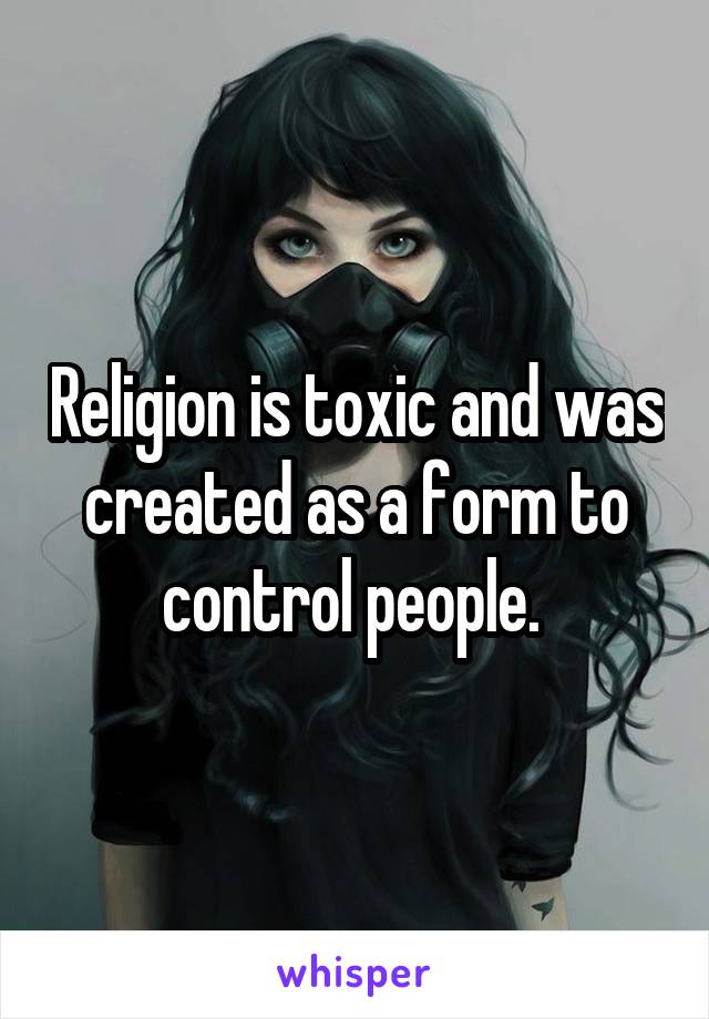 Religion is toxic and was created as a form to control people. 