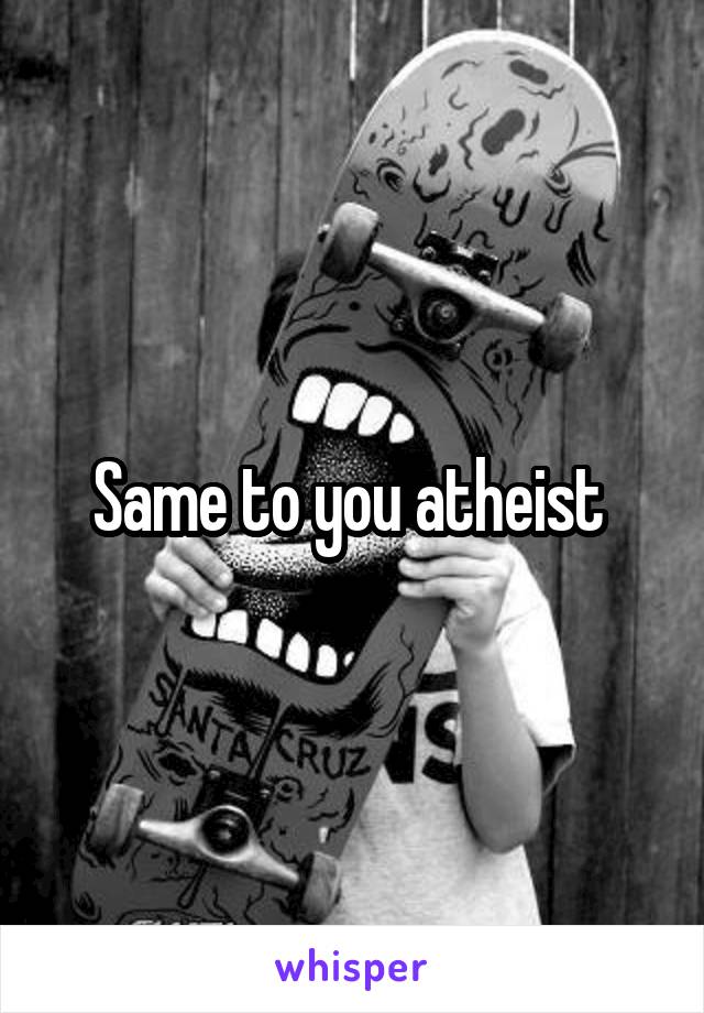 Same to you atheist 