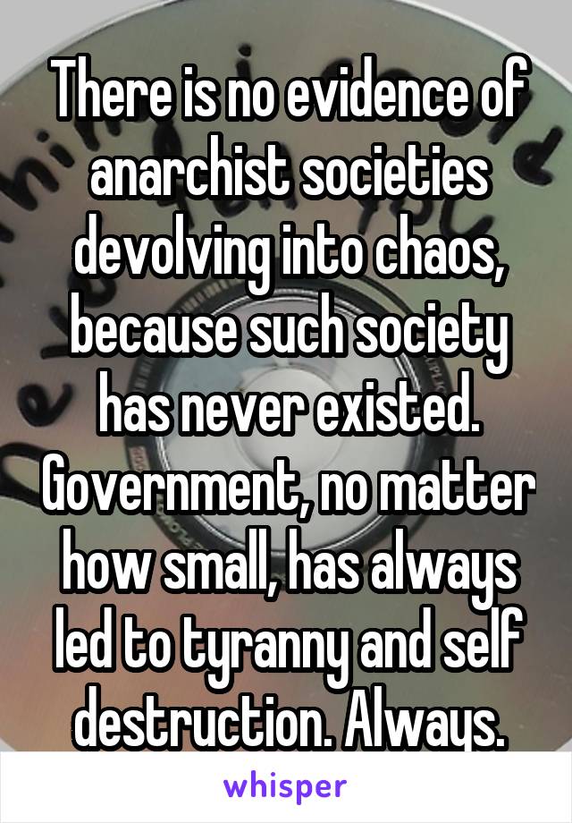 There is no evidence of anarchist societies devolving into chaos, because such society has never existed. Government, no matter how small, has always led to tyranny and self destruction. Always.