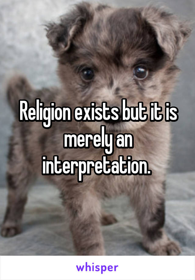 Religion exists but it is merely an interpretation. 