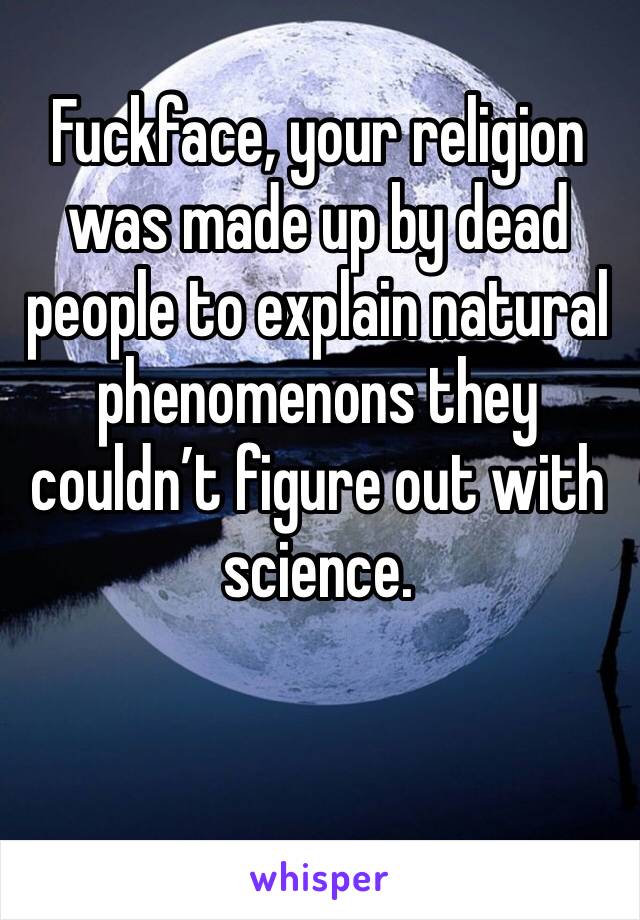 Fuckface, your religion was made up by dead people to explain natural phenomenons they couldn’t figure out with science.  