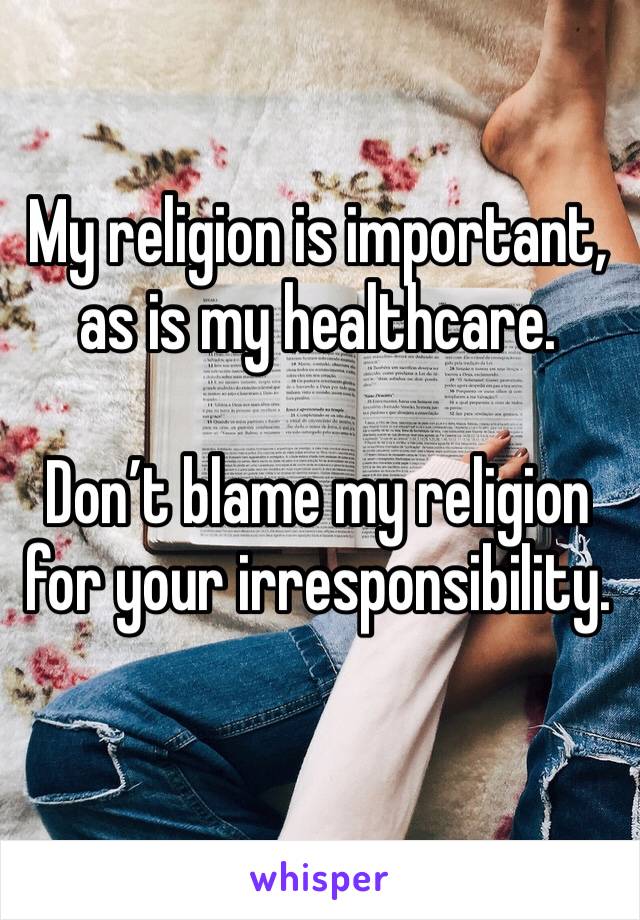 My religion is important, as is my healthcare. 

Don’t blame my religion for your irresponsibility. 