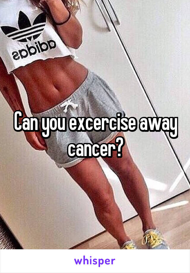 Can you excercise away cancer?