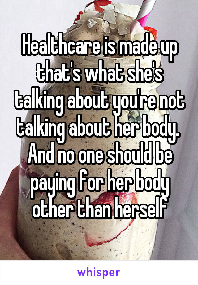 Healthcare is made up that's what she's talking about you're not talking about her body. 
And no one should be paying for her body other than herself
