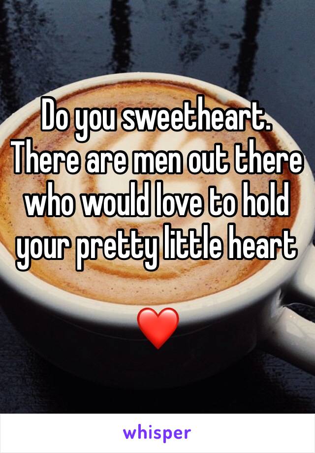 Do you sweetheart. There are men out there who would love to hold your pretty little heart 

❤️ 