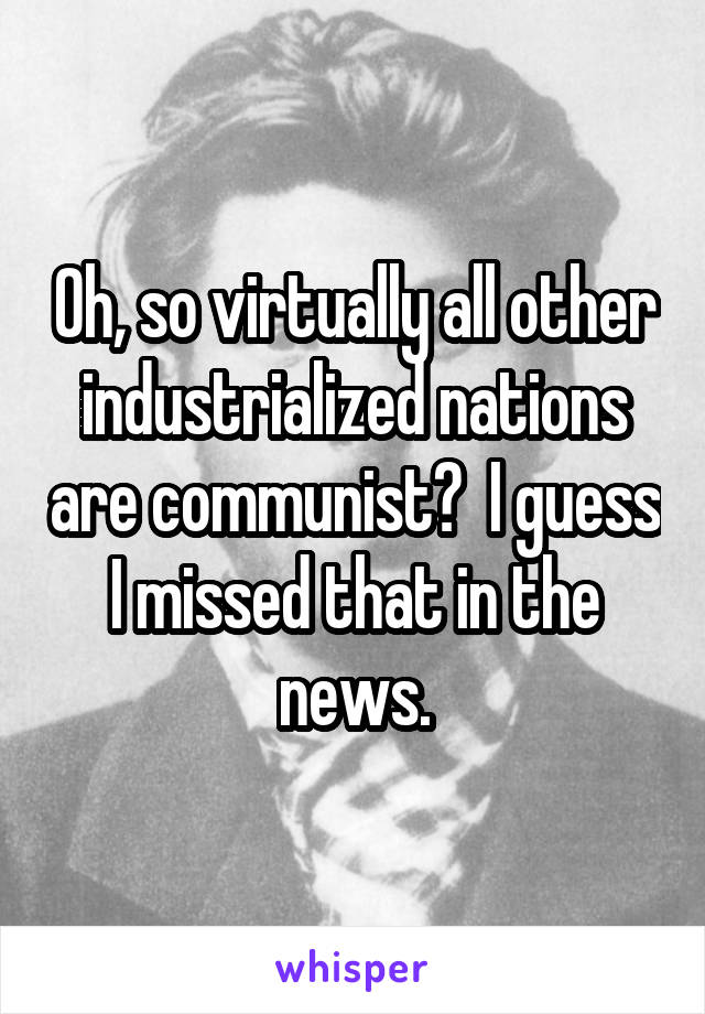 Oh, so virtually all other industrialized nations are communist?  I guess I missed that in the news.