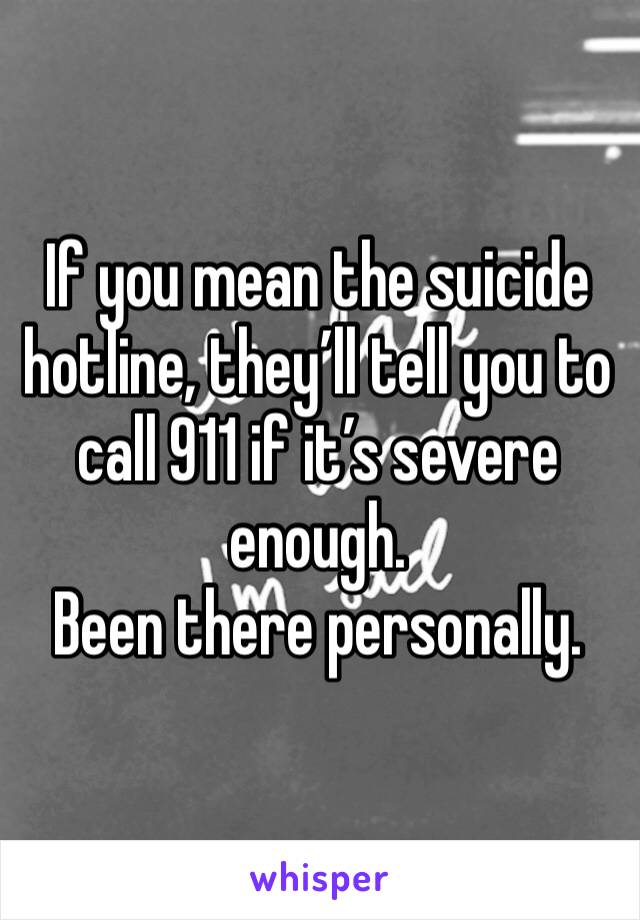 If you mean the suicide hotline, they’ll tell you to call 911 if it’s severe enough.
Been there personally.