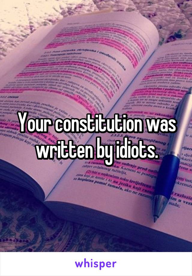 Your constitution was written by idiots.