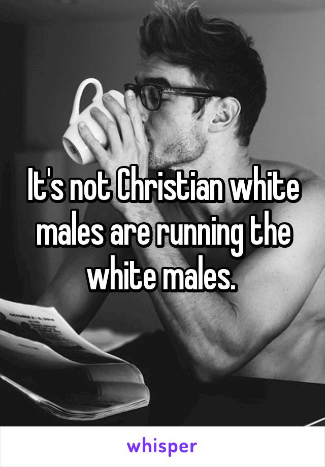 It's not Christian white males are running the white males. 