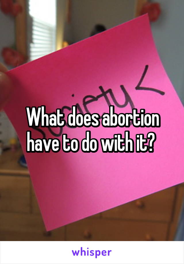 What does abortion have to do with it? 