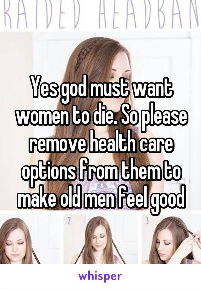 Yes god must want women to die. So please remove health care options from them to make old men feel good