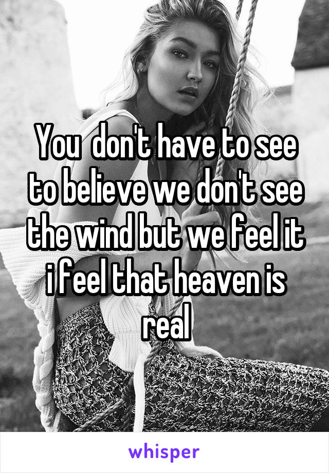 You  don't have to see to believe we don't see the wind but we feel it i feel that heaven is real