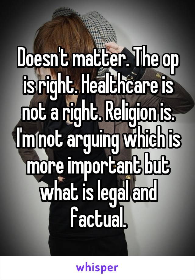 Doesn't matter. The op is right. Healthcare is not a right. Religion is. I'm not arguing which is more important but what is legal and factual.