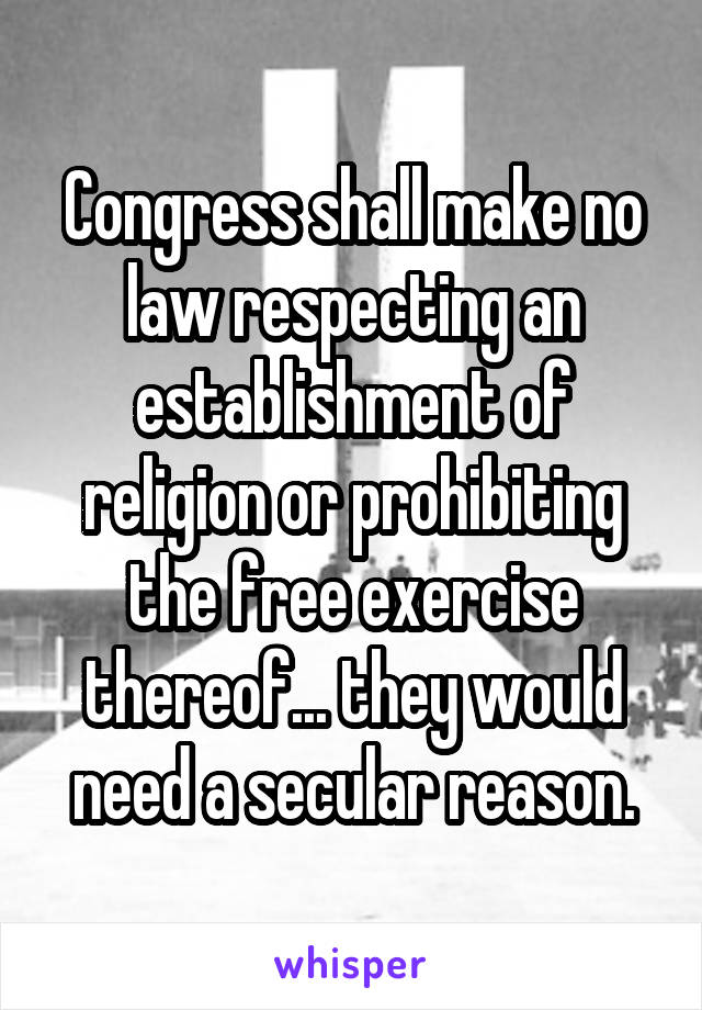 Congress shall make no law respecting an establishment of religion or prohibiting the free exercise thereof... they would need a secular reason.