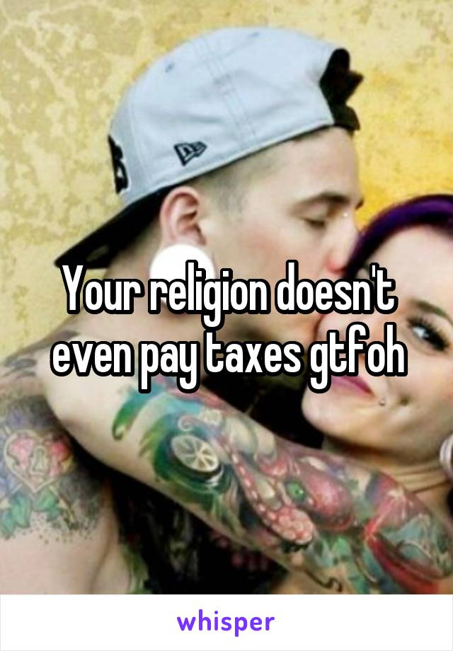 Your religion doesn't even pay taxes gtfoh