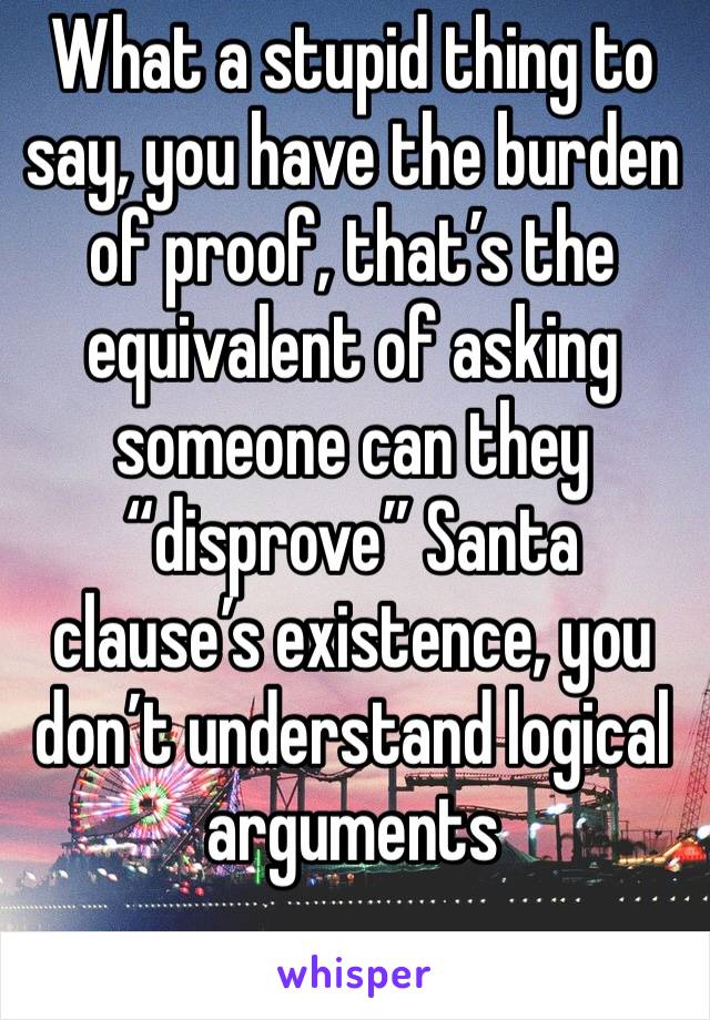 What a stupid thing to say, you have the burden of proof, that’s the equivalent of asking someone can they “disprove” Santa clause’s existence, you don’t understand logical arguments 