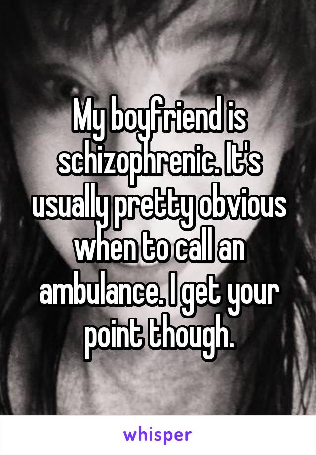 My boyfriend is schizophrenic. It's usually pretty obvious when to call an ambulance. I get your point though.