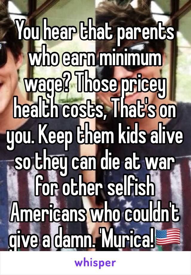 You hear that parents who earn minimum wage? Those pricey health costs, That's on you. Keep them kids alive so they can die at war for other selfish Americans who couldn't give a damn. 'Murica!🇺🇸