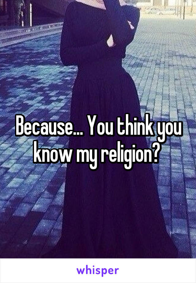 Because... You think you know my religion? 