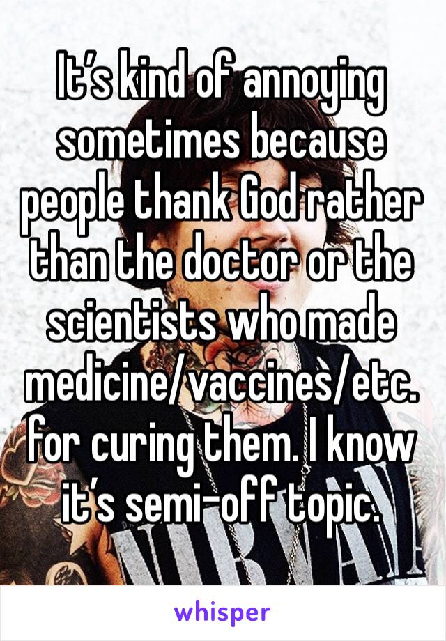 It’s kind of annoying sometimes because people thank God rather than the doctor or the scientists who made medicine/vaccines/etc.  for curing them. I know it’s semi-off topic.