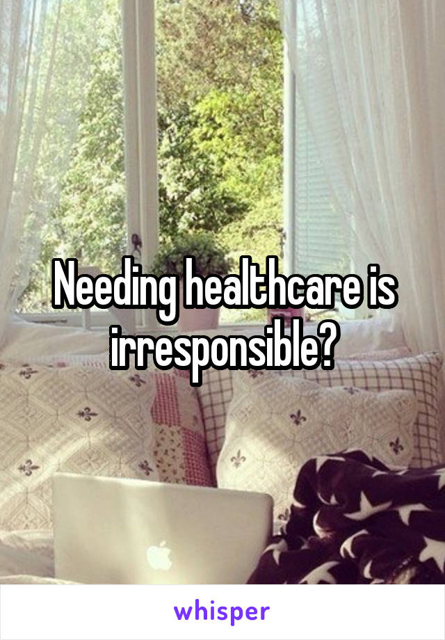 Needing healthcare is irresponsible?