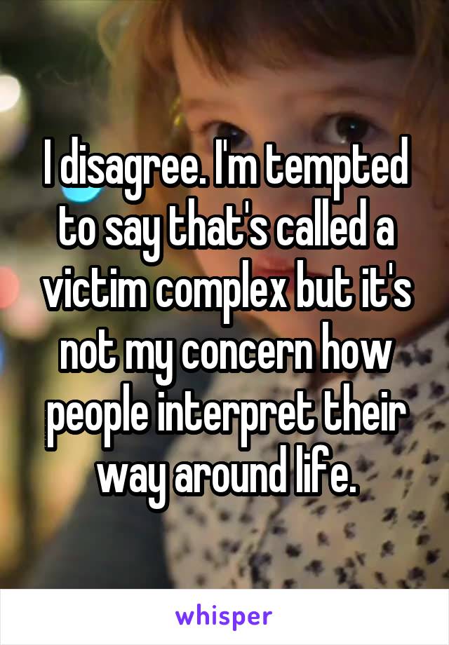 I disagree. I'm tempted to say that's called a victim complex but it's not my concern how people interpret their way around life.