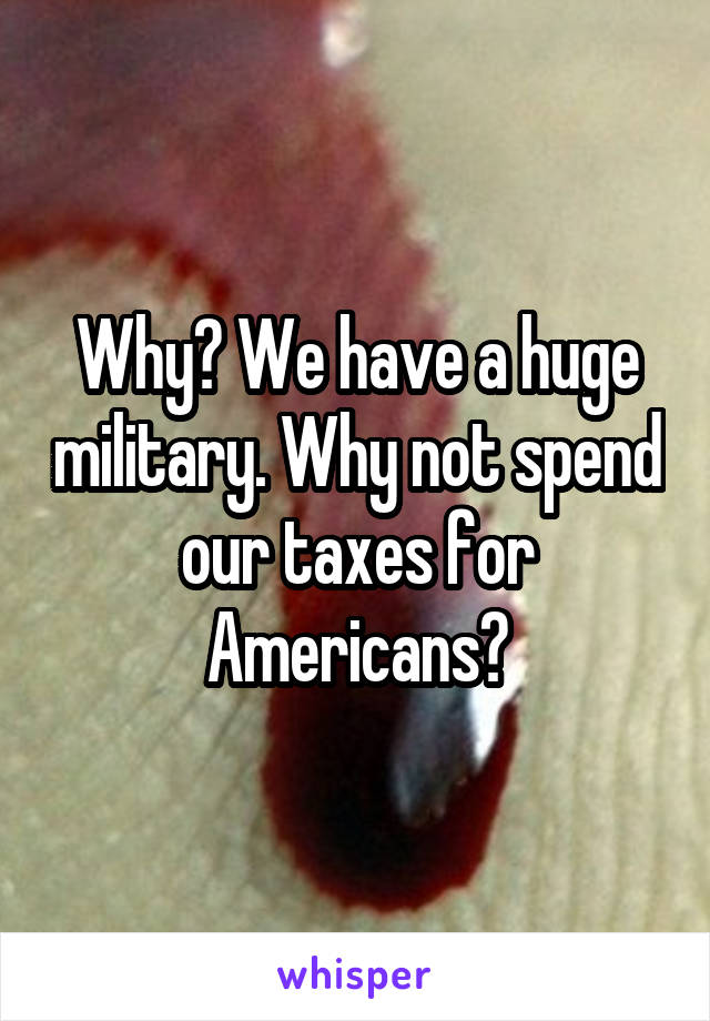 Why? We have a huge military. Why not spend our taxes for Americans?