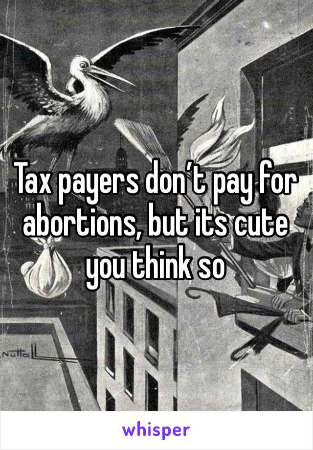 Tax payers don’t pay for abortions, but its cute you think so