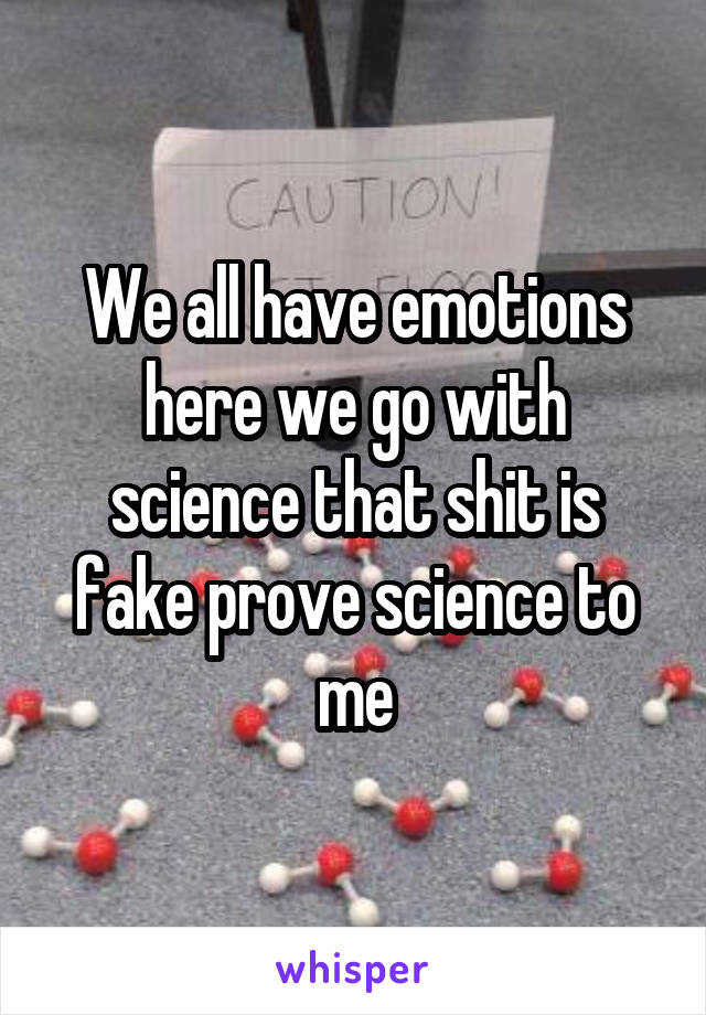 We all have emotions here we go with science that shit is fake prove science to me