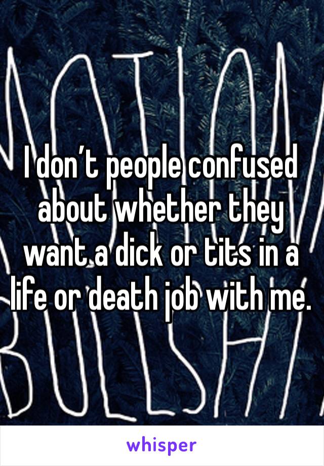 I don’t people confused about whether they want a dick or tits in a life or death job with me. 