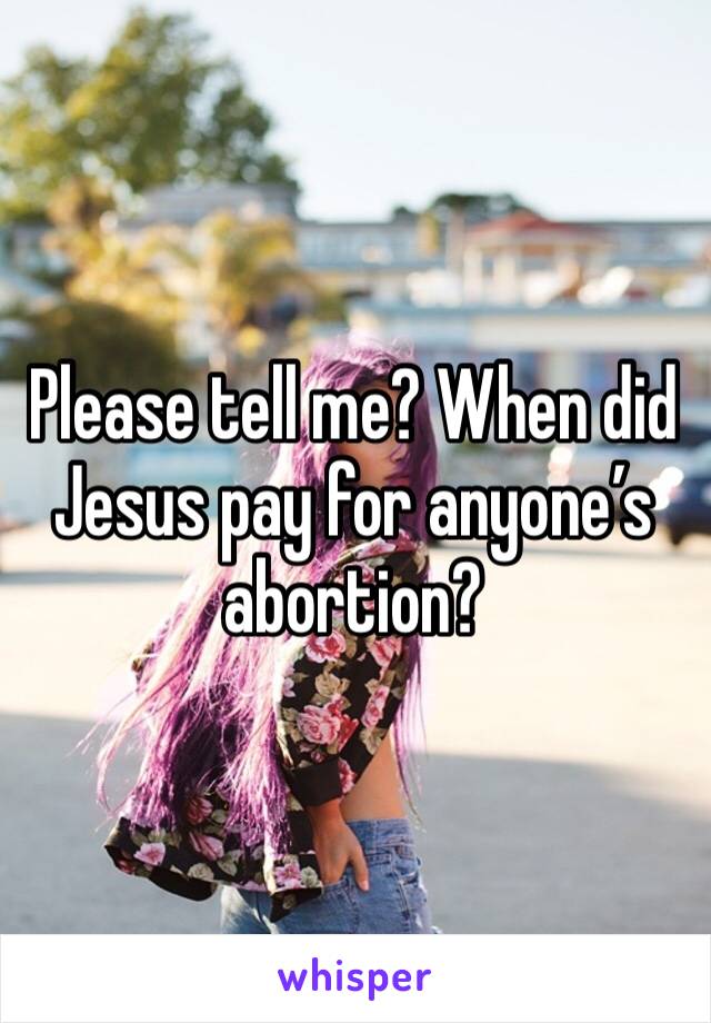 Please tell me? When did Jesus pay for anyone’s abortion?