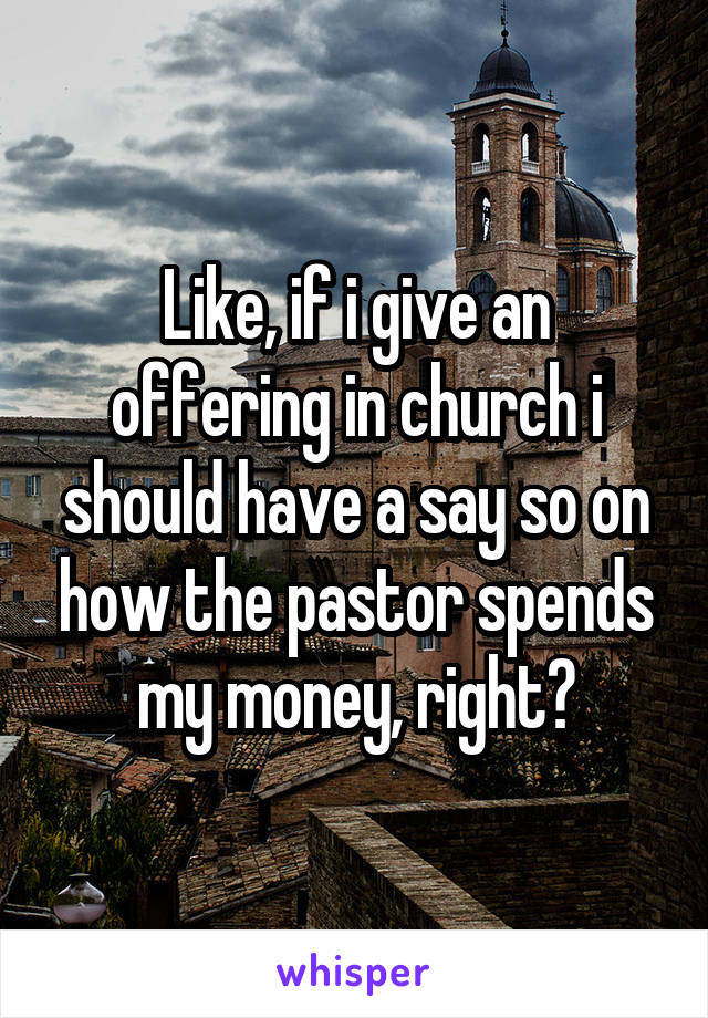 Like, if i give an offering in church i should have a say so on how the pastor spends my money, right?