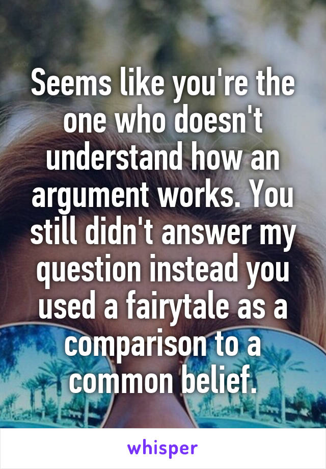 Seems like you're the one who doesn't understand how an argument works. You still didn't answer my question instead you used a fairytale as a comparison to a common belief.