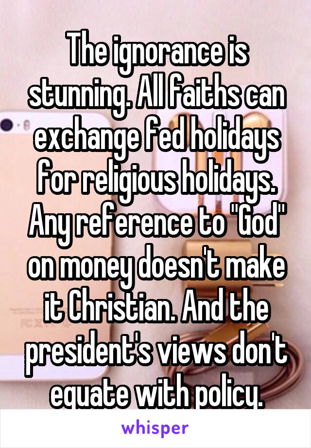 The ignorance is stunning. All faiths can exchange fed holidays for religious holidays. Any reference to "God" on money doesn't make it Christian. And the president's views don't equate with policy.