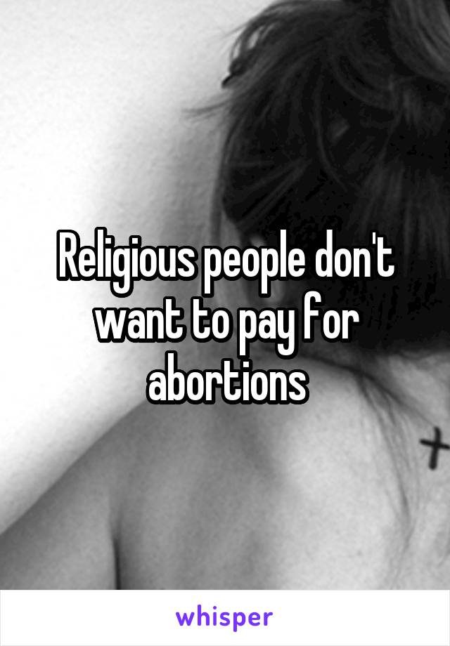 Religious people don't want to pay for abortions